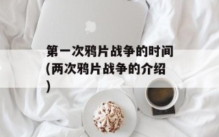 第一次鸦片战争的时间(两次鸦片战争的介绍)