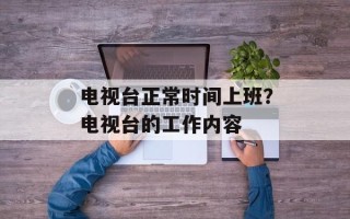 电视台正常时间上班？电视台的工作内容