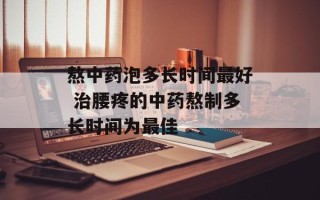 熬中药泡多长时间最好 治腰疼的中药熬制多长时间为最佳
