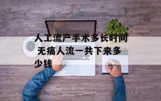 人工流产手术多长时间 无痛人流一共下来多少钱