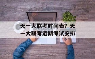 天一大联考时间表？天一大联考近期考试安排