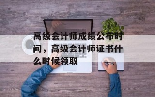高级会计师成绩公布时间，高级会计师证书什么时候领取