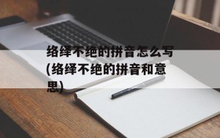 络绎不绝的拼音怎么写(络绎不绝的拼音和意思)