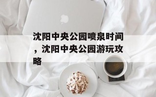 沈阳中央公园喷泉时间，沈阳中央公园游玩攻略