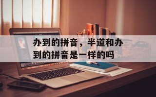 办到的拼音，半道和办到的拼音是一样的吗