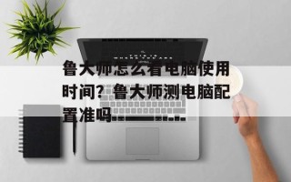鲁大师怎么看电脑使用时间？鲁大师测电脑配置准吗