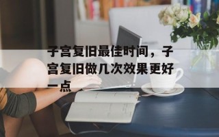 子宫复旧最佳时间，子宫复旧做几次效果更好一点