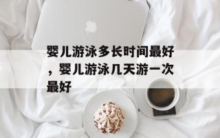 婴儿游泳多长时间最好，婴儿游泳几天游一次最好