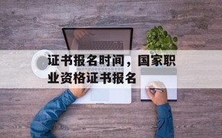 证书报名时间，国家职业资格证书报名