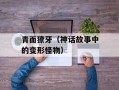 青面獠牙（神话故事中的变形怪物）
