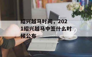 绍兴越马时间，2021绍兴越马中签什么时候公布