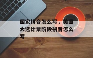 国家拼音怎么写，美国大选计票阶段拼音怎么写