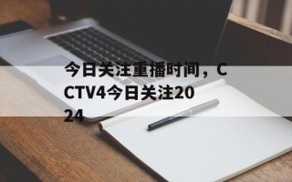 今日关注重播时间，CCTV4今日关注2024
