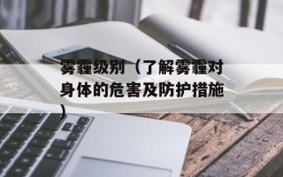 雾霾级别（了解雾霾对身体的危害及防护措施）