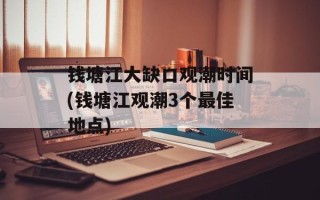 钱塘江大缺口观潮时间(钱塘江观潮3个最佳地点)