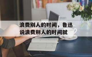 浪费别人的时间，鲁迅说浪费别人的时间就