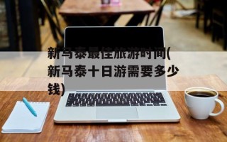 新马泰最佳旅游时间(新马泰十日游需要多少钱)