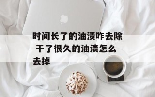 时间长了的油渍咋去除 干了很久的油渍怎么去掉