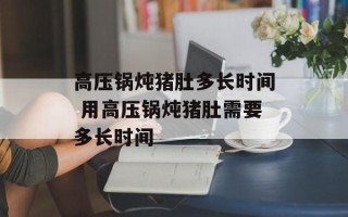 高压锅炖猪肚多长时间 用高压锅炖猪肚需要多长时间