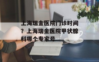 上海瑞金医院门诊时间？上海瑞金医院甲状腺科哪个专家号