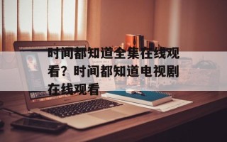 时间都知道全集在线观看？时间都知道电视剧在线观看