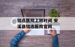 铭选医院上班时间 安溪县铭选医院官网