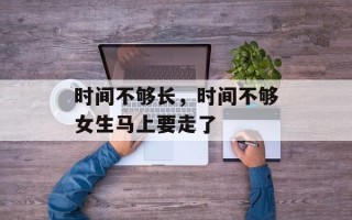 时间不够长，时间不够女生马上要走了