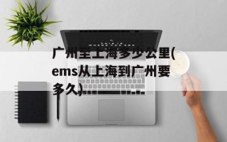 广州至上海多少公里(ems从上海到广州要多久)