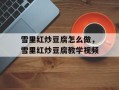 雪里红炒豆腐怎么做，雪里红炒豆腐教学视频