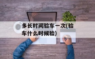 多长时间验车一次(验车什么时候验)