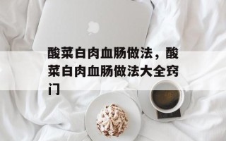 酸菜白肉血肠做法，酸菜白肉血肠做法大全窍门