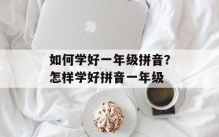 如何学好一年级拼音？怎样学好拼音一年级