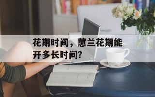花期时间，蕙兰花期能开多长时间？