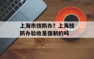 上海市技防办？上海技防办验收是强制的吗