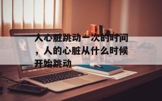 人心脏跳动一次的时间，人的心脏从什么时候开始跳动