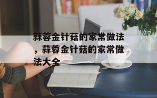 蒜蓉金针菇的家常做法，蒜蓉金针菇的家常做法大全