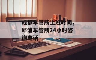 成都车管所上班时间，犀浦车管所24小时咨询电话