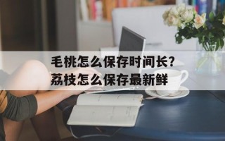 毛桃怎么保存时间长？荔枝怎么保存最新鲜