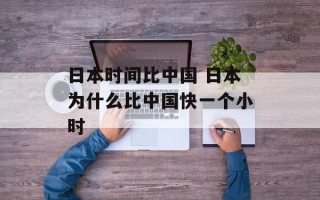 日本时间比中国 日本为什么比中国快一个小时