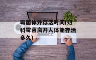 霉菌体外存活时间(妇科霉菌离开人体能存活多久)