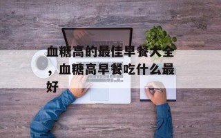 血糖高的最佳早餐大全，血糖高早餐吃什么最好