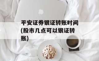 平安证券银证转账时间(股市几点可以银证转账)