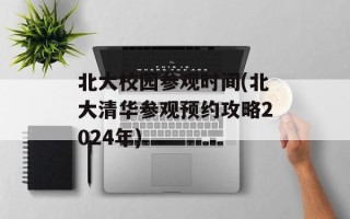 北大校园参观时间(北大清华参观预约攻略2024年)