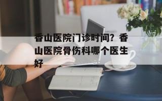 香山医院门诊时间？香山医院骨伤科哪个医生好
