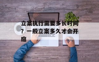 立案执行需要多长时间？一般立案多久才会开庭