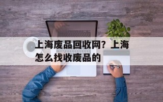上海废品回收网？上海怎么找收废品的