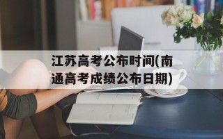 江苏高考公布时间(南通高考成绩公布日期)