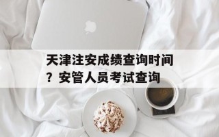 天津注安成绩查询时间？安管人员考试查询