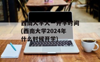 西南大学大一开学时间(西南大学2024年什么时候开学)