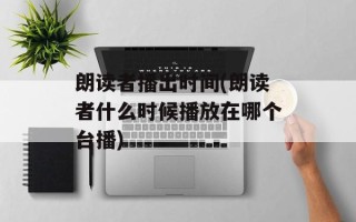 朗读者播出时间(朗读者什么时候播放在哪个台播)
